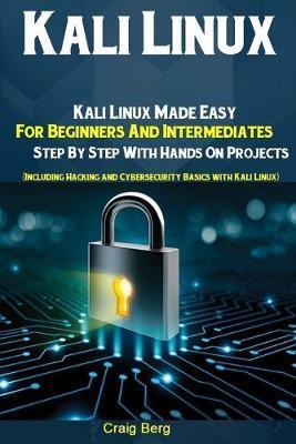 Kali Linux: Kali Linux Made Easy For Beginners And Intermediates Step By Step With Hands On Projects (Including Hacking and Cybers - Craig Berg