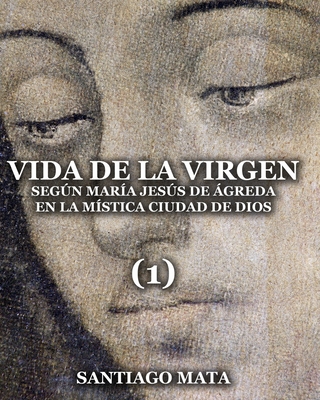 Vida de la Virgen (1): Según María Jesús de Ágreda en la Mística Ciudad de Dios - Santiago Mata
