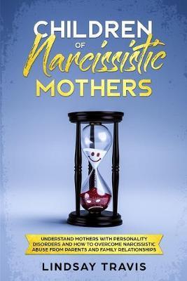 Children of Narcissistic Mothers: Understand Mothers with Personality Disorders and How to Overcome Narcissistic Abuse from Parents and Family Members - Lindsay Travis