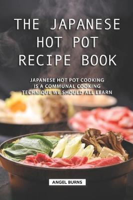 The Japanese Hot Pot Recipe Book: Japanese Hot Pot Cooking is a communal cooking technique we should all learn - Angel Burns