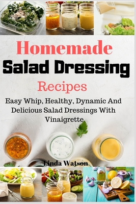 Homemade Salad Dressing Recipes: Easy Whip, Healthy, Dynamic And Delicious Salad Dressings With Vinaigrette - Linda Watson