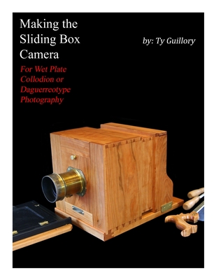 Making the Sliding Box Camera: For Wet Plate Collodion or Daguerreotype Photography - Ty Guillory