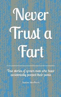 Never Trust a Fart: True stories of grown men who have accidentally pooped their pants - Jason Herbert