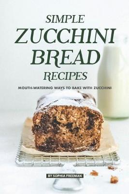 Simple Zucchini Bread Recipes: Mouth-Watering Ways to Bake with Zucchini - Sophia Freeman