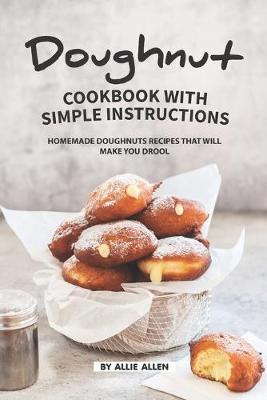 Doughnut Cookbook with Simple Instructions: Homemade Doughnuts Recipes That Will Make You Drool - Allie Allen