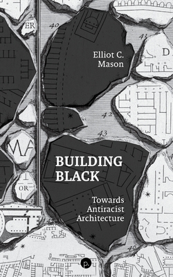 Building Black: Towards Antiracist Architecture - Elliot C. Mason