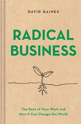 Radical Business: The Root of Your Work and How It Can Change the World - David Gaines