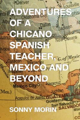 Adventures of a Chicano Spanish Teacher, Mexico and Beyond - Sonny Morin