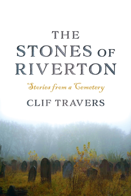 The Stones of Riverton: Stories from a Cemetery - Clif Travers