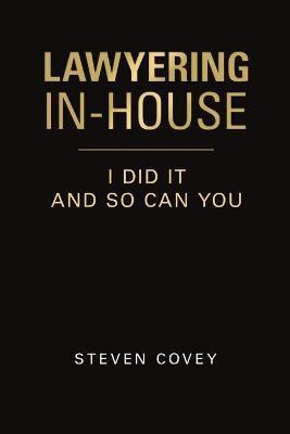 Lawyering In-House I Did It and So Can You - Steven Covey