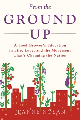 From the Ground Up: A Food Grower's Education In Life, Love, and the Movement That's Changing the Nation - Jeanne Nolan