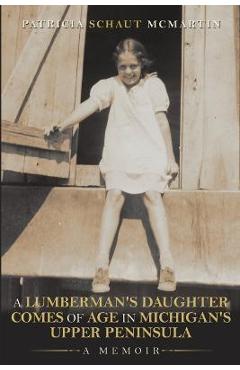 Coperta cărții 'A Lumberman's Daughter Comes Of Age In Michigan's Upper Peninsula: A Memoir - Patricia Schaut Mcmartin'