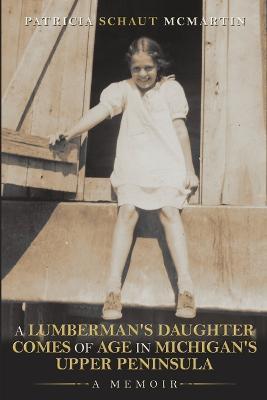Coperta cărții 'A Lumberman's Daughter Comes Of Age In Michigan's Upper Peninsula: A Memoir - Patricia Schaut Mcmartin'