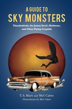 A Guide to Sky Monsters: Thunderbirds, the Jersey Devil, Mothman, and Other Flying Cryptids - T. S. Mart