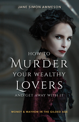 How to Murder Your Wealthy Lovers and Get Away with It: Money & Mayhem in the Gilded Age - Jane Simon Ammeson