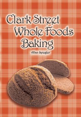 Coperta cărții 'Clark Street Whole Foods Baking: A collection of much-requested recipes and heart-warming vignettes - Allan Spiegler'