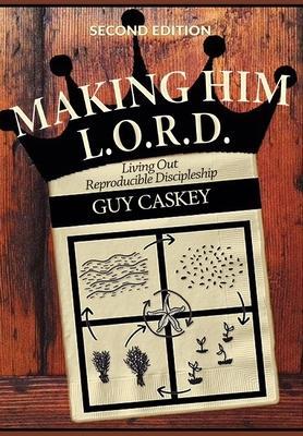 Making Him L.O.R.D. (Second Edition): Living Out Reproducible Discipleship - Guy Caskey