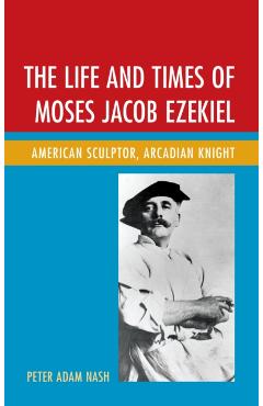 Poza produsului The Life and Times of Moses Jacob Ezekiel: American Sculptor, Arcadian Knight - Peter Adam Nash