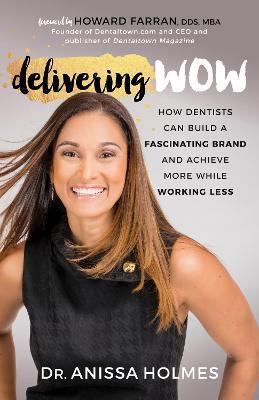 Delivering Wow: How Dentists Can Build a Fascinating Brand and Achieve More While Working Less - Anissa Holmes