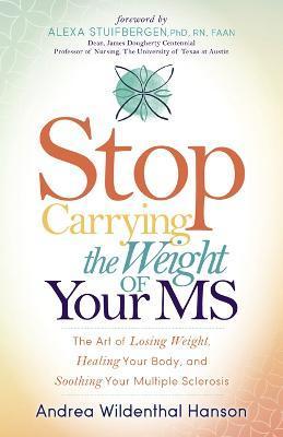 Stop Carrying the Weight of Your MS: The Art of Losing Weight, Healing Your Body, and Soothing Your Multiple Sclerosis - Andrea Wildenthal Hanson