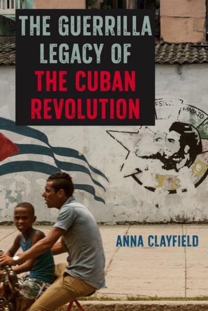 The Guerrilla Legacy of the Cuban Revolution - Anna Clayfield