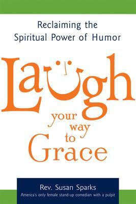 Laugh Your Way to Grace: Reclaiming the Spiritual Power of Humor - Susan Sparks