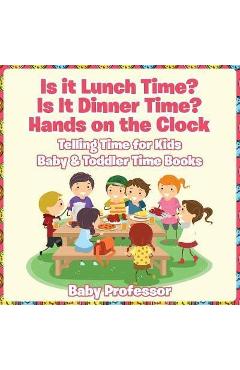 Coperta cărții 'Is it Lunch Time? Is It Dinner Time? Hands on the Clock - Telling Time for Kids - Baby & Toddler Time Books - Baby'