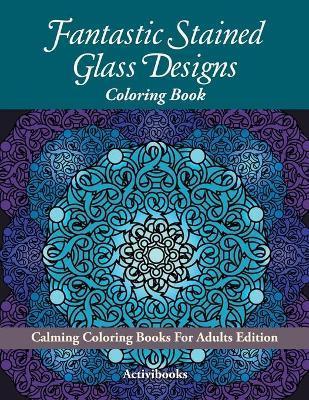 Fantastic Stained Glass Designs Coloring Book: Calming Coloring Books For Adults Edition - Activibooks