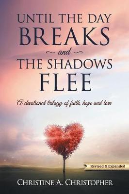 Until The Day Breaks and The Shadows Flee: A Devotional Trilogy of Faith Hope and Love - Christine A. Christopher