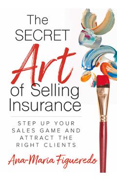 Coperta cărții 'The Secret Art of Selling Insurance: Step Up Your Sales Game and Attract the Right Clients - Ana-maria Figueredo'