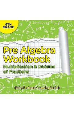 Coperta cărții 'Pre Algebra Workbook 6th Grade: Multiplication & Division of Fractions (Baby Professor Learning Books) - Baby Professor'