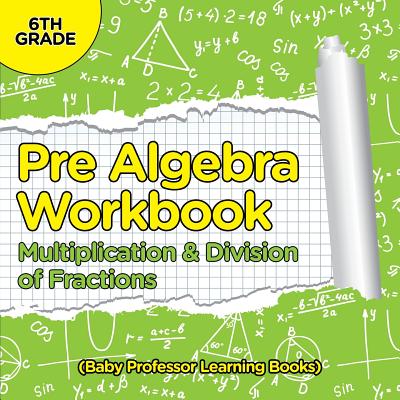 Pre Algebra Workbook 6th Grade: Multiplication & Division of Fractions (Baby Professor Learning Books) - Baby Professor