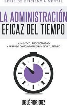 La Administración Eficaz del Tiempo: Aumenta tu productividad y aprende cómo organizar mejor tu tiempo - Josué Rodriguez