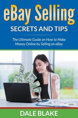 eBay Selling Secrets and Tips: The Ultimate Guide on How to Make Money Online by Selling on eBay - Dale Blake