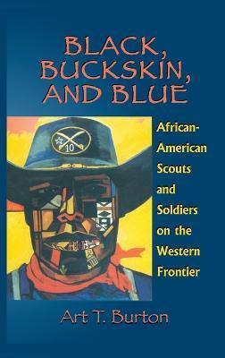 Black, Buckskin, and Blue: African American Scouts and Soldiers on the Western Frontier - Arthur T. Burton