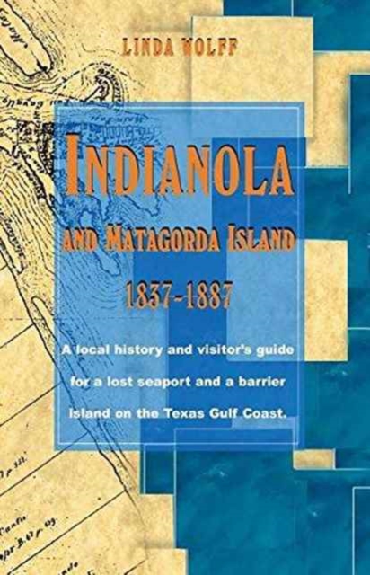 Indianola and Matagorda Island, 1837-1887: A Local History and Visitor's Guide for a Lost Seaport and a Barrier Island on the Texas Gulf Coast - Linda Wolff
