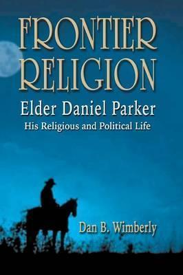 Frontier Religion: Elder Daniel Parker - His Religious and Political Life - Dan B. Wimberly
