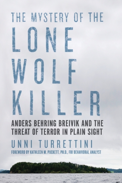 The Mystery of the Lone Wolf Killer: Anders Behring Breivik and the Threat of Terror in Plain Sight - Unni Turrettini