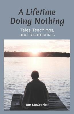A Lifetime Doing Nothing: Tales, Teachings, and Testimonials - Ian Mccrorie