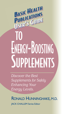 User's Guide to Energy-Boosting Supplements: Discover the Best Supplements for Safely Enhancing Your Energy Levels - Ron Hunninghake