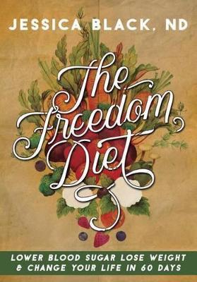 The Freedom Diet: Lower Blood Sugar, Lose Weight and Change Your Life in 60 Days - Jessica K. Black