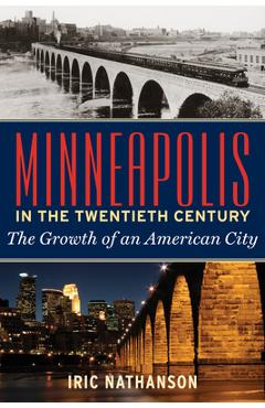 Coperta cărții 'Minneapolis in the Twentieth Century: The Growth of an American City - Iric Nathanson'