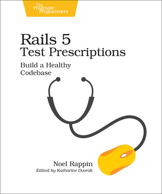 Rails 5 Test Prescriptions: Build a Healthy Codebase - Noel Rappin