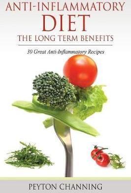 Anti-Inflammatory Diet: The Long Term Benefits: 30 Great Anti-Inflammatory Recipes - Peyton Channing