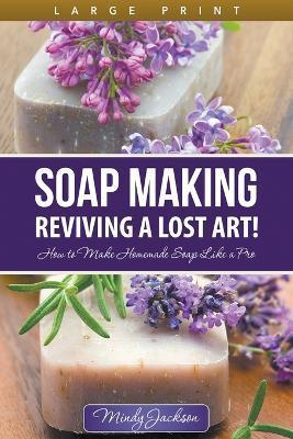 Soap Making: Reviving a Lost Art! (Large Print): How to Make Homemade Soap like a Pro - Mindy Jackson
