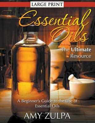 Essential Oils - The Ultimate Resource (LARGE PRINT): A Beginner's Guide to the Use of Essential Oils - Amy Zulpa