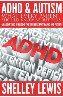 ADHD and Autism: What Every Parent Should Know about This: A Parent's Aid in Raising Their Children with ADHD and Autism - Shelley Lewis