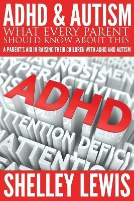 ADHD and Autism: What Every Parent Should Know about This: A Parent's Aid in Raising Their Children with ADHD and Autism - Shelley Lewis