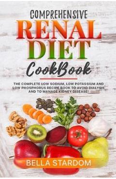 Coperta cărții 'Comprehensive Renal Diet Cookbook: The Complete Low Sodium, Low Potassium And Low Phosphorus Recipe Book To Avoid'