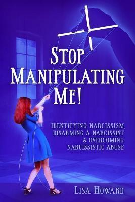 Stop Manipulating Me!: Identifying Narcissism, Disarming A Narcissist & Overcoming Narcissistic Abuse - Lisa Howard